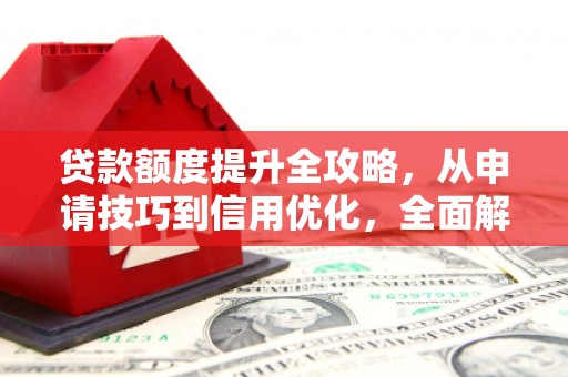 小港贷款额度提升全攻略，从申请技巧到信用优化，全面解析