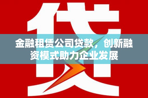 小港金融租赁公司贷款，创新融资模式助力企业发展