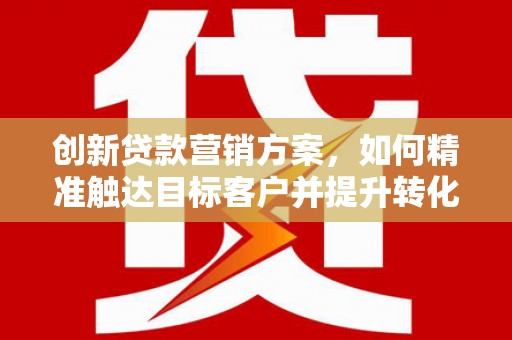 小港创新贷款营销方案，如何精准触达目标客户并提升转化率