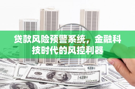 小港贷款风险预警系统，金融科技时代的风控利器
