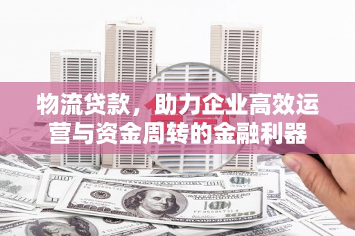 小港物流贷款，助力企业高效运营与资金周转的金融利器
