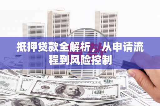 小港抵押贷款全解析，从申请流程到风险控制