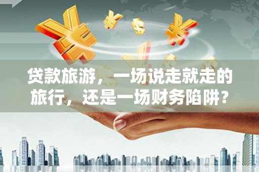 小港贷款旅游，一场说走就走的旅行，还是一场财务陷阱？