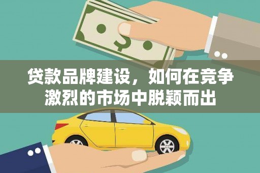 小港贷款品牌建设，如何在竞争激烈的市场中脱颖而出