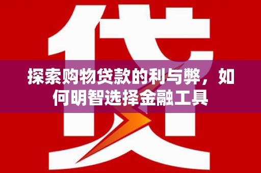 小港探索购物贷款的利与弊，如何明智选择金融工具