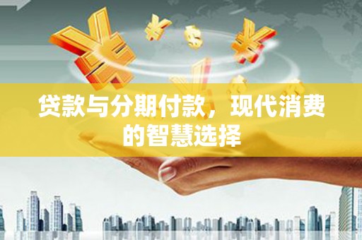 小港贷款与分期付款，现代消费的智慧选择