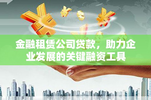 小港金融租赁公司贷款，助力企业发展的关键融资工具
