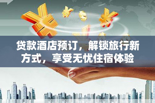 小港贷款酒店预订，解锁旅行新方式，享受无忧住宿体验