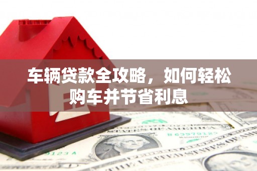 小港车辆贷款全攻略，如何轻松购车并节省利息