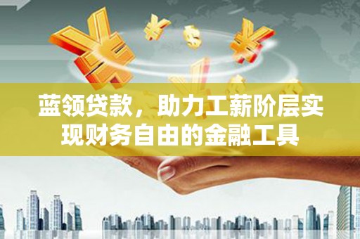 小港蓝领贷款，助力工薪阶层实现财务自由的金融工具