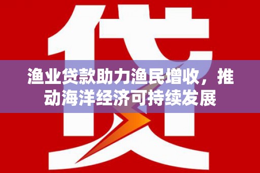 小港渔业贷款助力渔民增收，推动海洋经济可持续发展