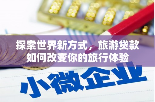 小港探索世界新方式，旅游贷款如何改变你的旅行体验