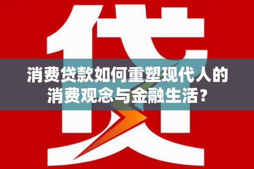 小港消费贷款如何重塑现代人的消费观念与金融生活？