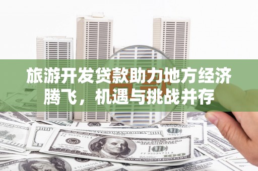 小港旅游开发贷款助力地方经济腾飞，机遇与挑战并存