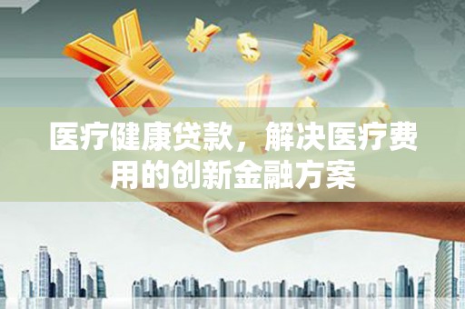 小港医疗健康贷款，解决医疗费用的创新金融方案