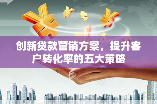 小港创新贷款营销方案，提升客户转化率的五大策略