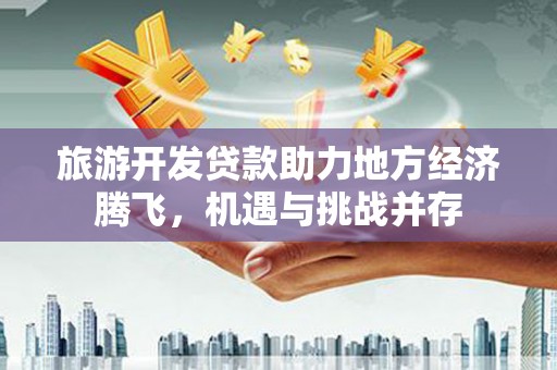 小港旅游开发贷款助力地方经济腾飞，机遇与挑战并存