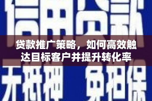 小港贷款推广策略，如何高效触达目标客户并提升转化率