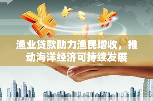 小港渔业贷款助力渔民增收，推动海洋经济可持续发展