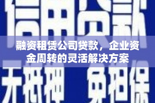 小港融资租赁公司贷款，企业资金周转的灵活解决方案