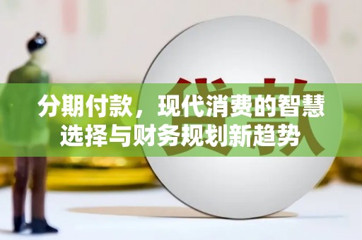 小港分期付款，现代消费的智慧选择与财务规划新趋势