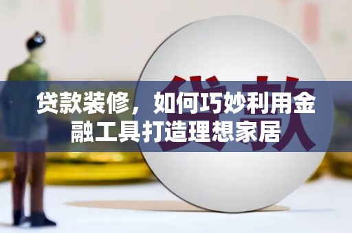 小港贷款装修，如何巧妙利用金融工具打造理想家居