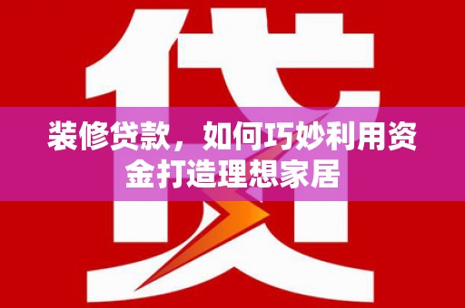 小港装修贷款，如何巧妙利用资金打造理想家居