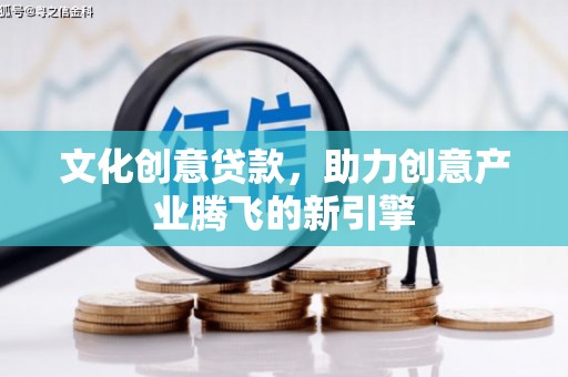 小港文化创意贷款，助力创意产业腾飞的新引擎