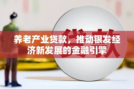 小港养老产业贷款，推动银发经济新发展的金融引擎