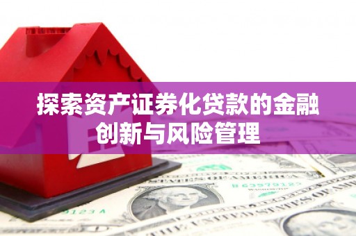 小港探索资产证券化贷款的金融创新与风险管理