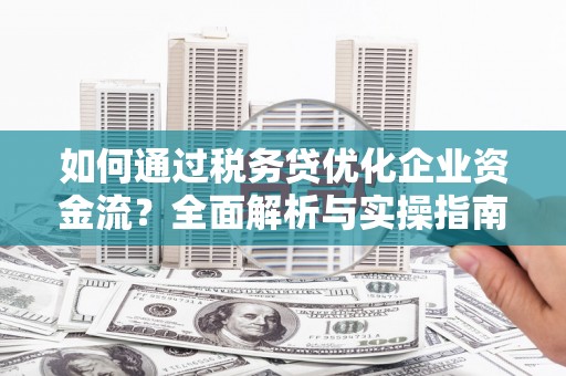 小港如何通过税务贷优化企业资金流？全面解析与实操指南