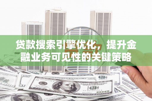 小港贷款搜索引擎优化，提升金融业务可见性的关键策略