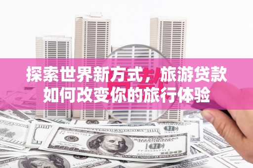 小港探索世界新方式，旅游贷款如何改变你的旅行体验