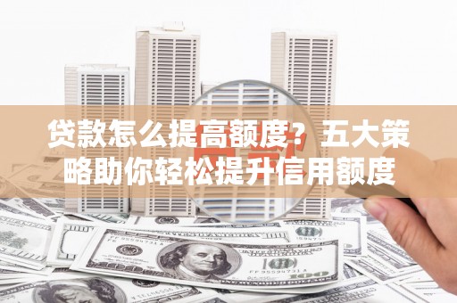 小港贷款怎么提高额度？五大策略助你轻松提升信用额度