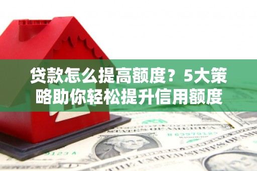 小港贷款怎么提高额度？5大策略助你轻松提升信用额度