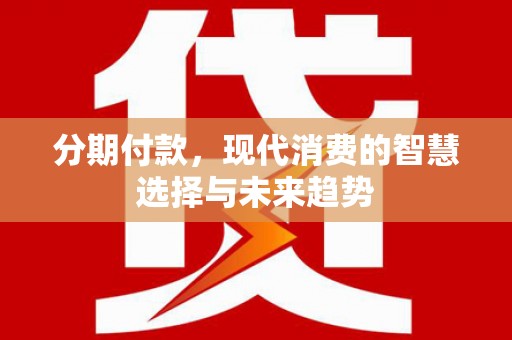 小港分期付款，现代消费的智慧选择与未来趋势