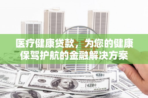 小港医疗健康贷款，为您的健康保驾护航的金融解决方案