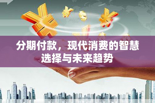 小港分期付款，现代消费的智慧选择与未来趋势