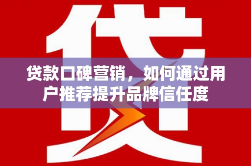 小港贷款口碑营销，如何通过用户推荐提升品牌信任度