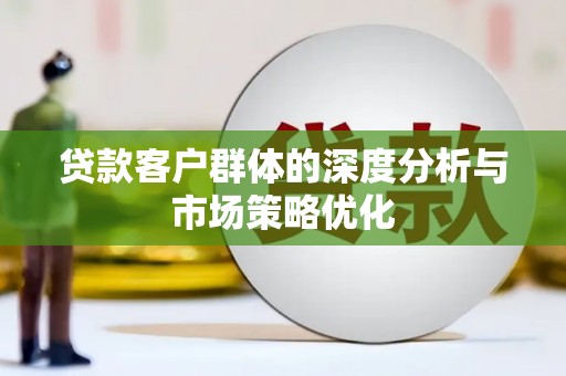 小港贷款客户群体的深度分析与市场策略优化