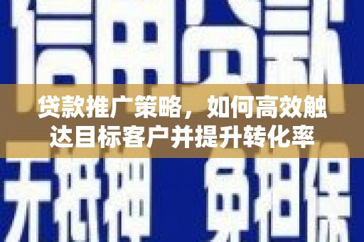 小港贷款推广策略，如何高效触达目标客户并提升转化率