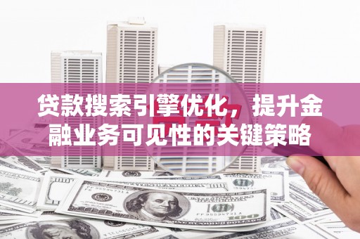 小港贷款搜索引擎优化，提升金融业务可见性的关键策略