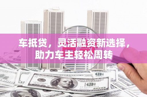 小港车抵贷，灵活融资新选择，助力车主轻松周转