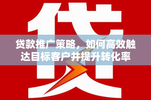 小港贷款推广策略，如何高效触达目标客户并提升转化率