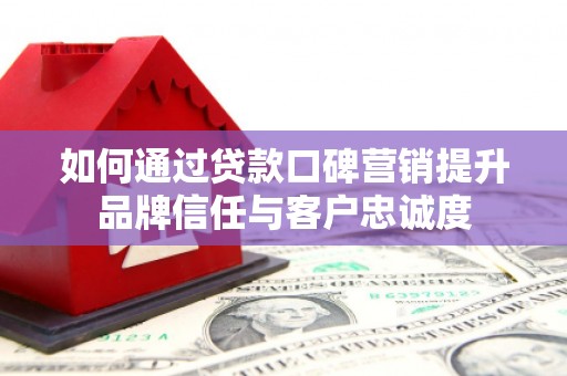 小港如何通过贷款口碑营销提升品牌信任与客户忠诚度