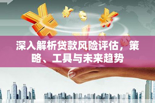 小港深入解析贷款风险评估，策略、工具与未来趋势