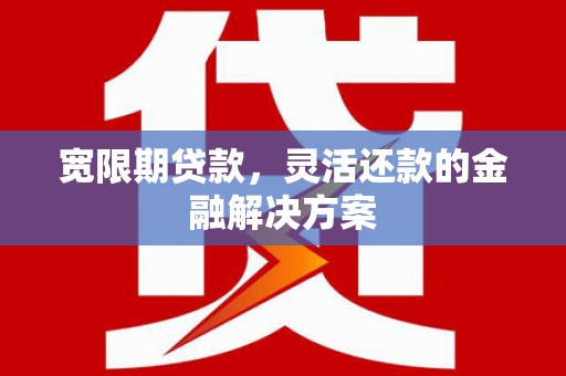 小港宽限期贷款，灵活还款的金融解决方案