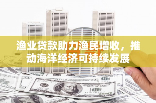 小港渔业贷款助力渔民增收，推动海洋经济可持续发展