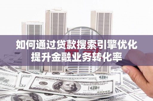 小港如何通过贷款搜索引擎优化提升金融业务转化率