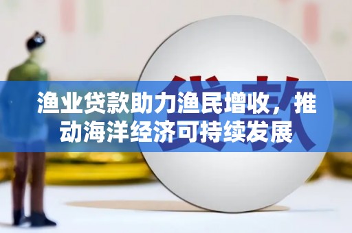 小港渔业贷款助力渔民增收，推动海洋经济可持续发展